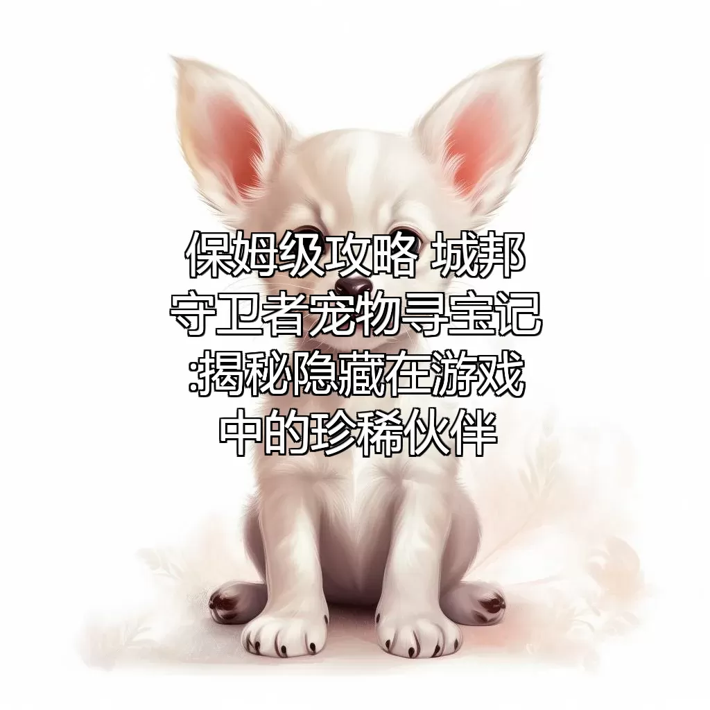 (保姆级攻略) 城邦守卫者宠物寻宝记:揭秘隐藏在游戏中的珍稀伙伴